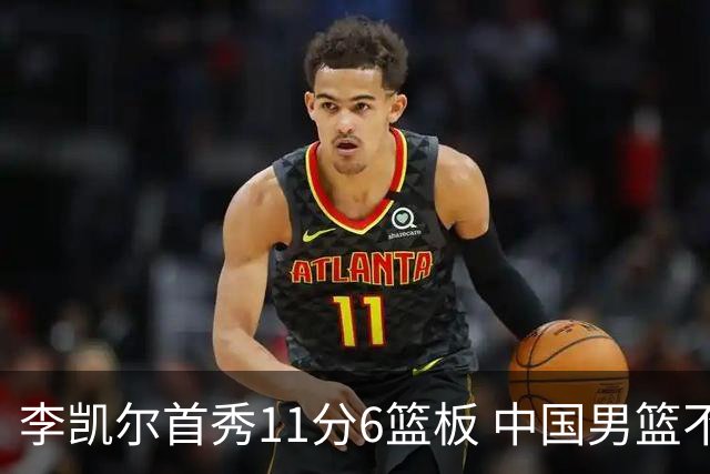 李凯尔首秀11分6篮板 中国男篮不敌意大利男篮