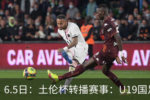 6.5日：土伦杯转播赛事：U19国足对战哥伦比亚，中国1：0战胜沙特，对手3：5负沙特